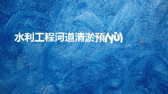 水利工程河道清淤預(yù)算？這樣做才省錢！